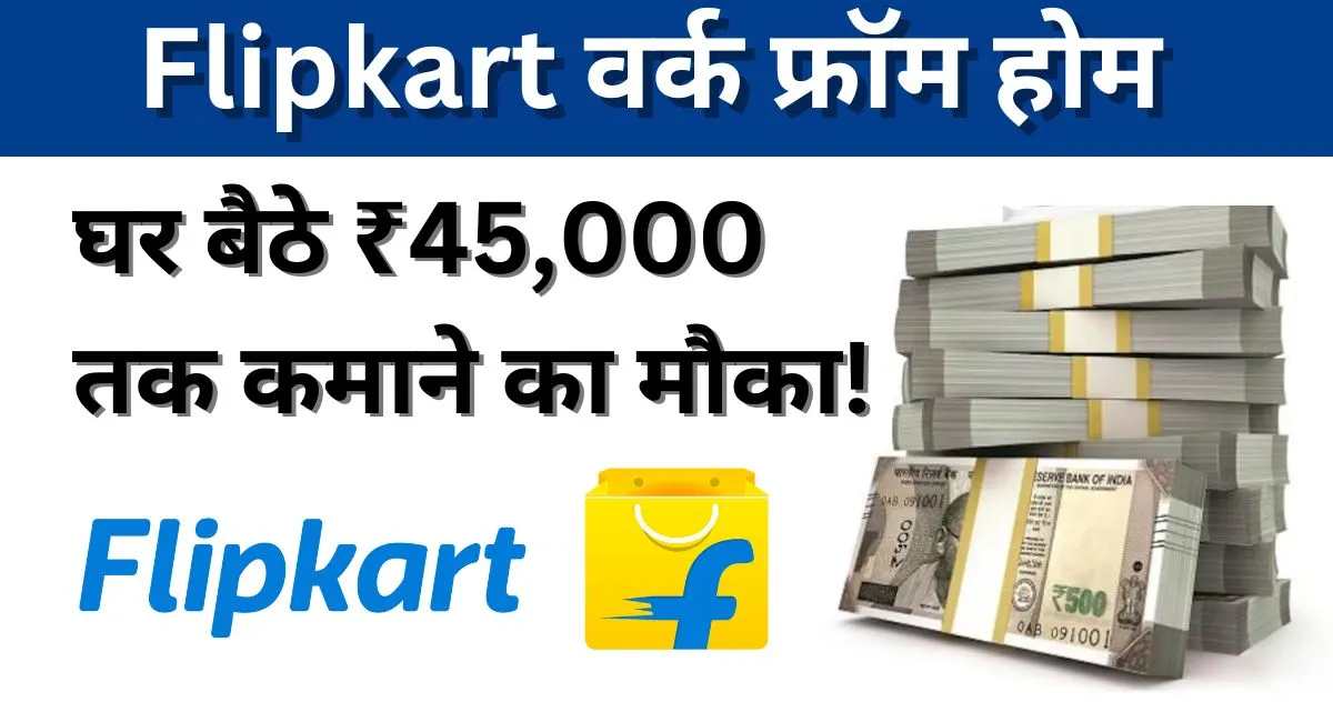 Flipkart वर्क फ्रॉम होम: घर बैठे ₹45,000 तक कमाने का मौका!, ऐसे भरे फॉर्म|Flipkart Work from Home